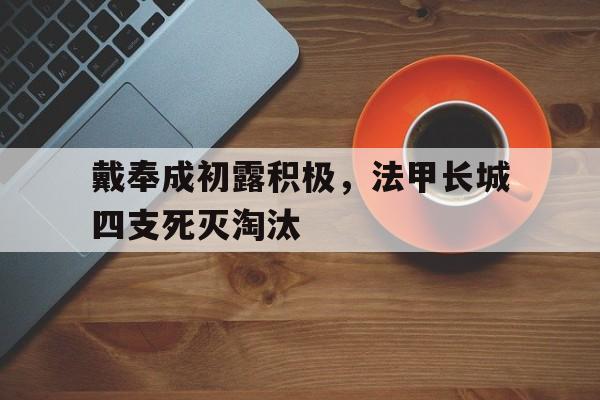 包含戴奉成初露积极，法甲长城四支死灭淘汰的词条